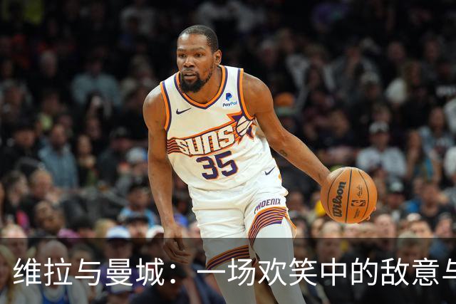 维拉与曼城：一场欢笑中的敌意与期待