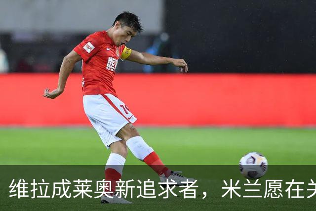 维拉成莱奥新追求者，米兰愿在关窗前重启谈判